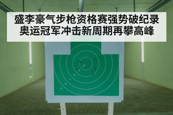 盛李豪气步枪资格赛强势破纪录 奥运冠军冲击新周期再攀高峰