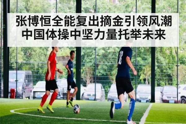 张博恒全能复出摘金引领风潮 中国体操中坚力量托举未来