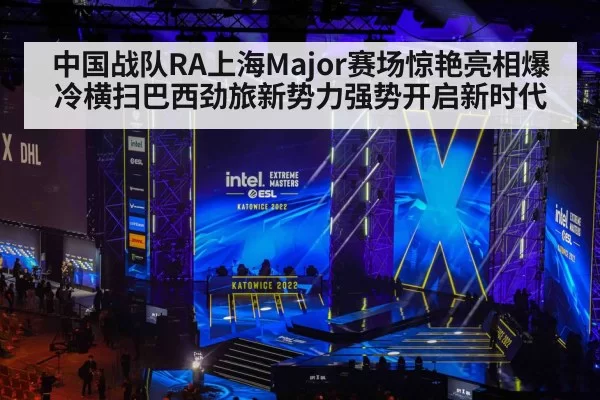 中国战队RA上海Major赛场惊艳亮相爆冷横扫巴西劲旅新势力强势开启新时代