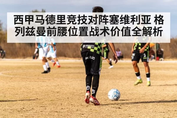 西甲马德里竞技对阵塞维利亚 格列兹曼前腰位置战术价值全解析