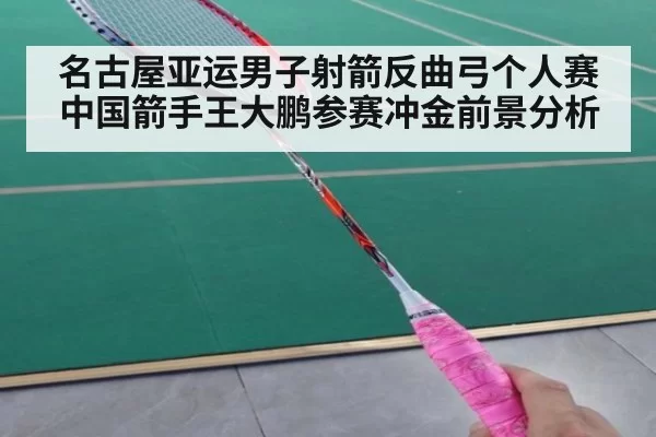 名古屋亚运男子射箭反曲弓个人赛中国箭手王大鹏参赛冲金前景分析