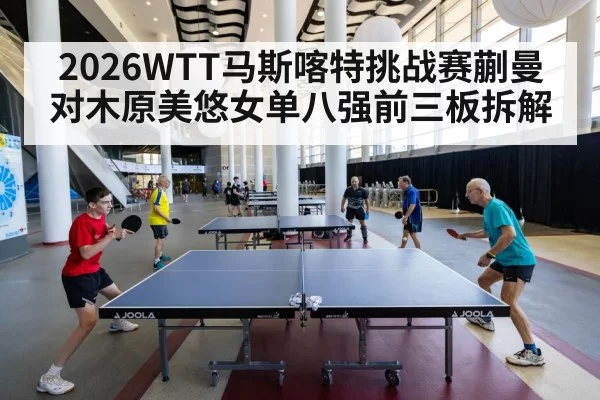 2026WTT马斯喀特挑战赛蒯曼对木原美悠女单八强前三板拆解